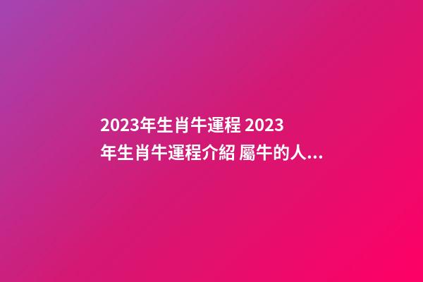 2023年生肖牛運程 2023年生肖牛運程介紹 屬牛的人2023年運勢及運程-第1張-觀點-玄機派